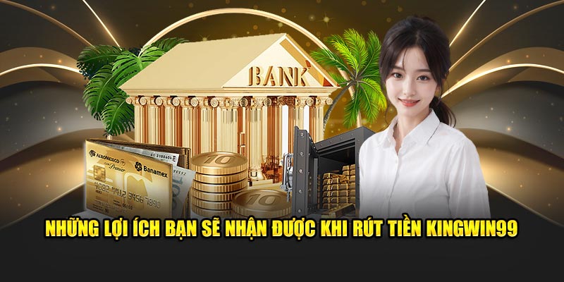 Những lợi ích bạn sẽ nhận được khi rút tiền Kingwin99