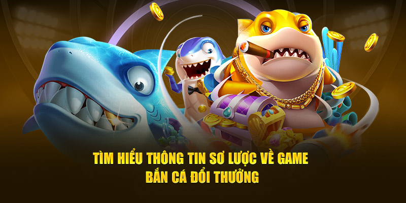 Tìm hiểu thông tin cụ thể về game bắn cá đổi thưởng